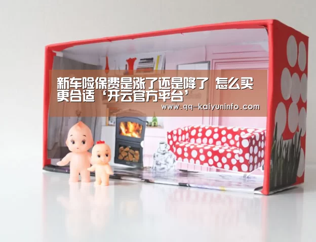新车险保费是涨了还是降了 怎么买更合适‘开云官方平台’(图1) 开云中国官网