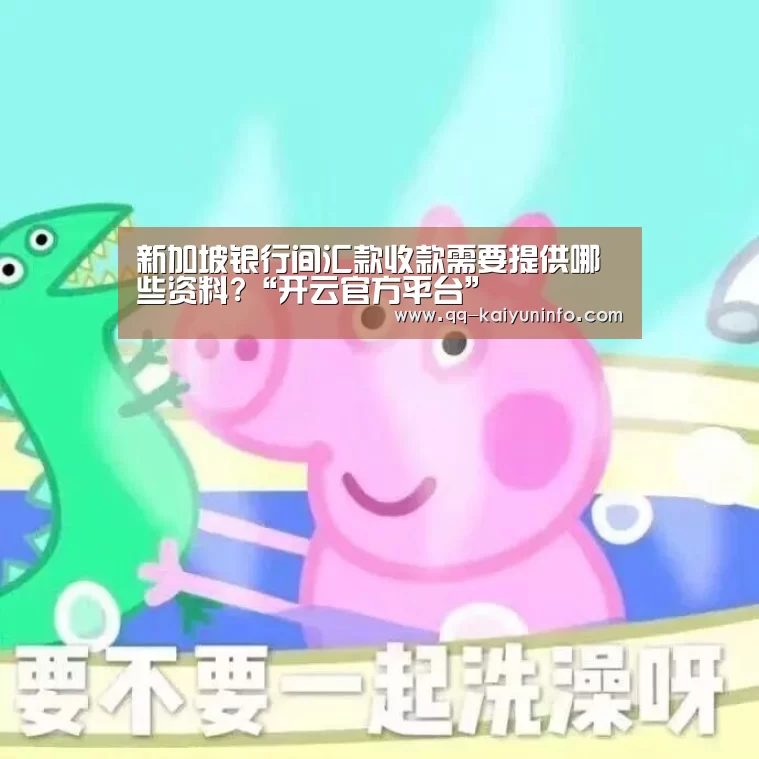 新加坡银行间汇款收款需要提供哪些资料?“开云官方平台”(图1) 开云综合服务